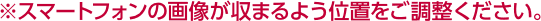 ※スマートフォンの画像が収まるよう位置をご調整ください。